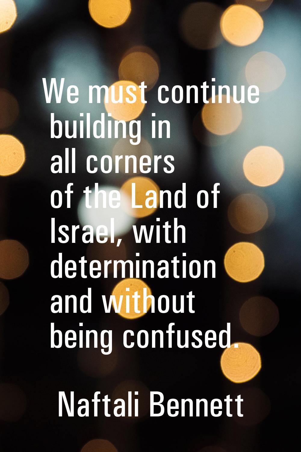 We must continue building in all corners of the Land of Israel, with determination and without bein