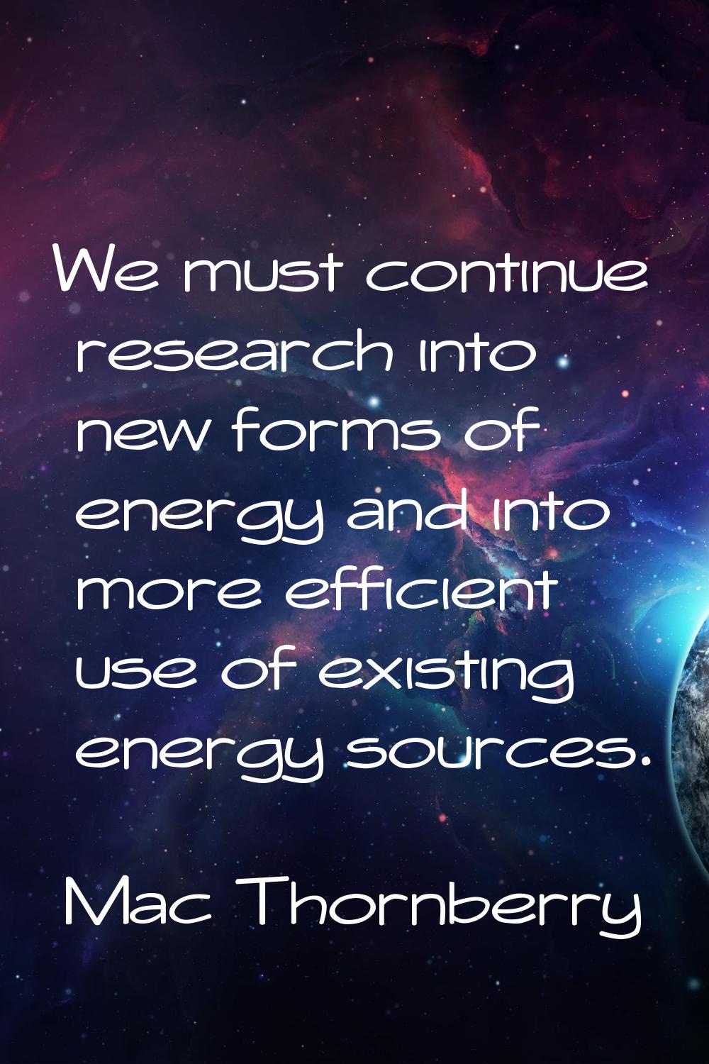We must continue research into new forms of energy and into more efficient use of existing energy s