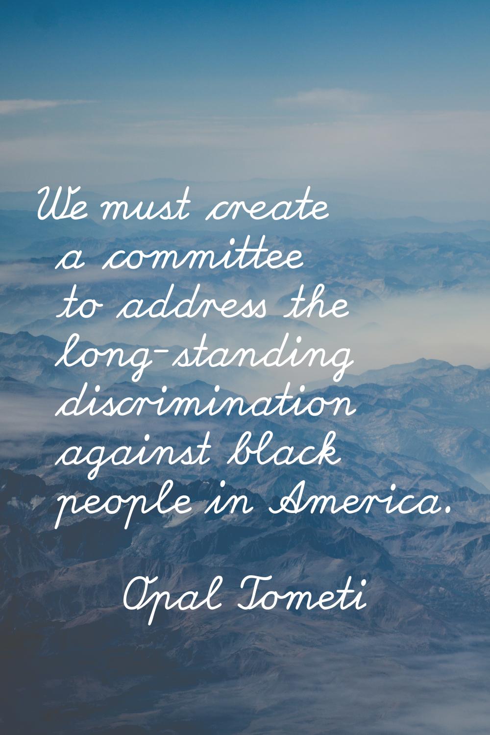 We must create a committee to address the long-standing discrimination against black people in Amer