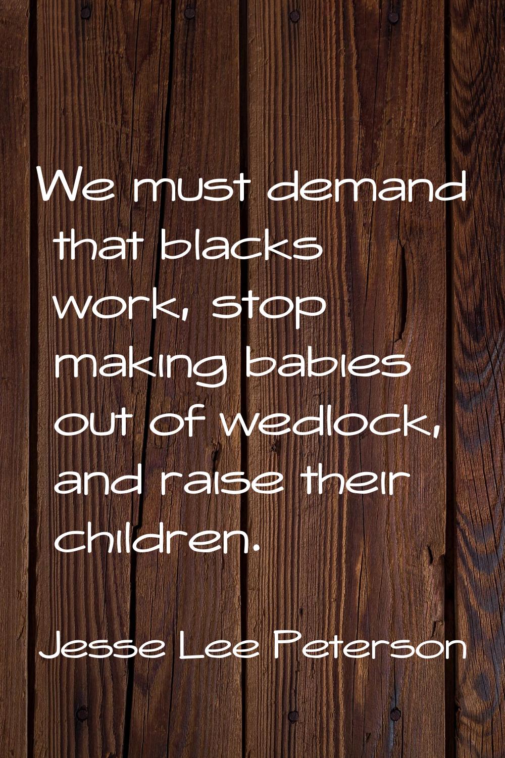 We must demand that blacks work, stop making babies out of wedlock, and raise their children.