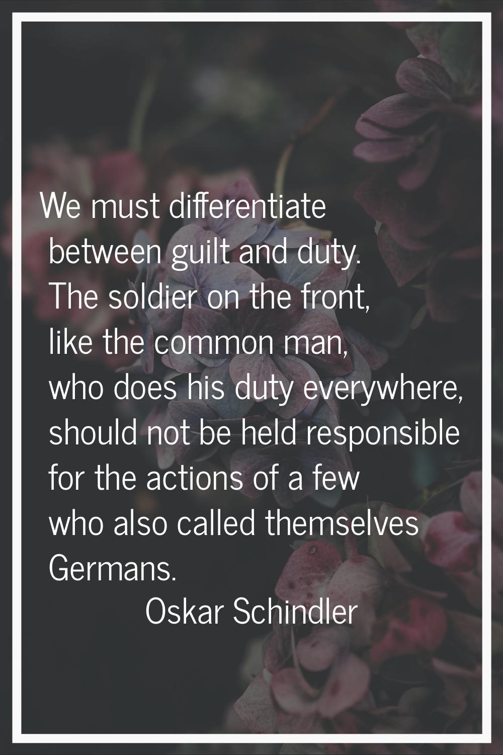 We must differentiate between guilt and duty. The soldier on the front, like the common man, who do