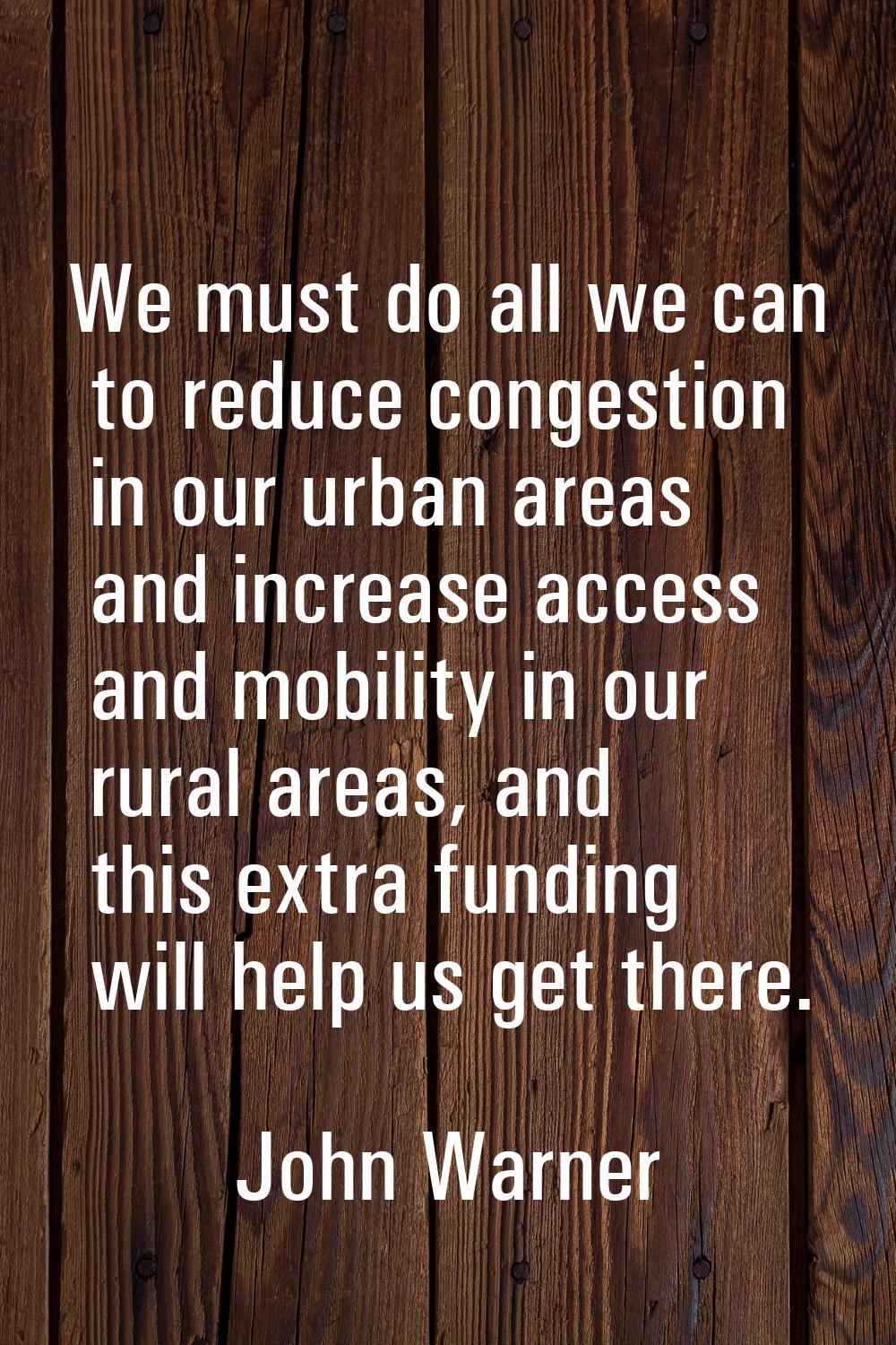 We must do all we can to reduce congestion in our urban areas and increase access and mobility in o
