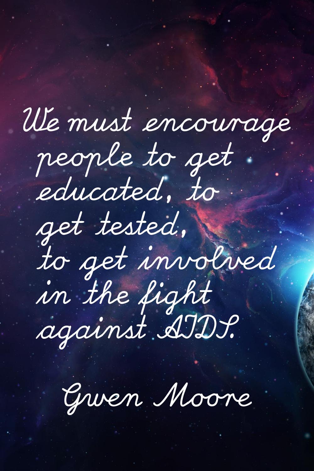 We must encourage people to get educated, to get tested, to get involved in the fight against AIDS.