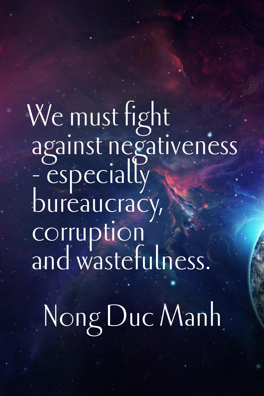We must fight against negativeness - especially bureaucracy, corruption and wastefulness.