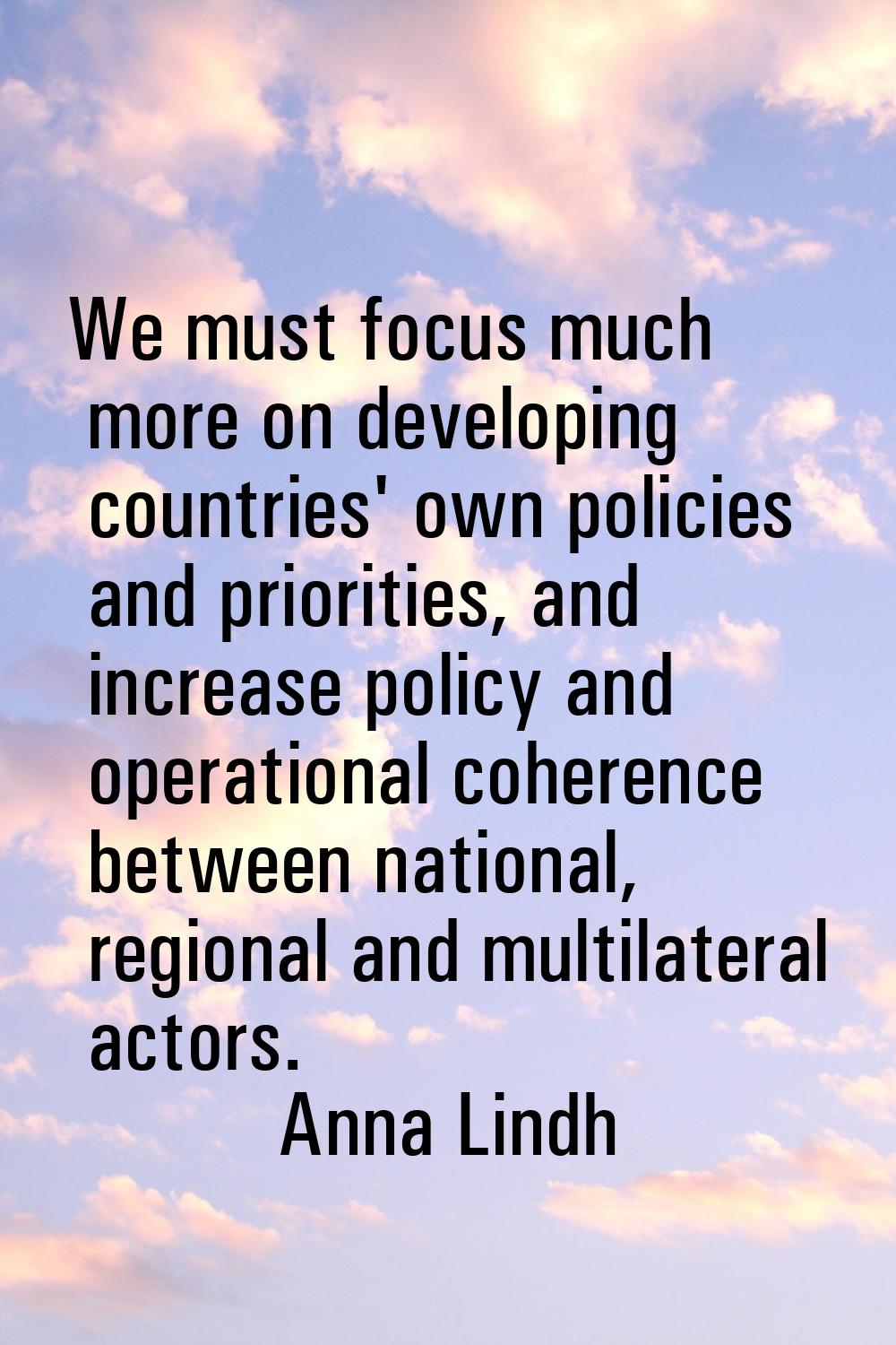 We must focus much more on developing countries' own policies and priorities, and increase policy a