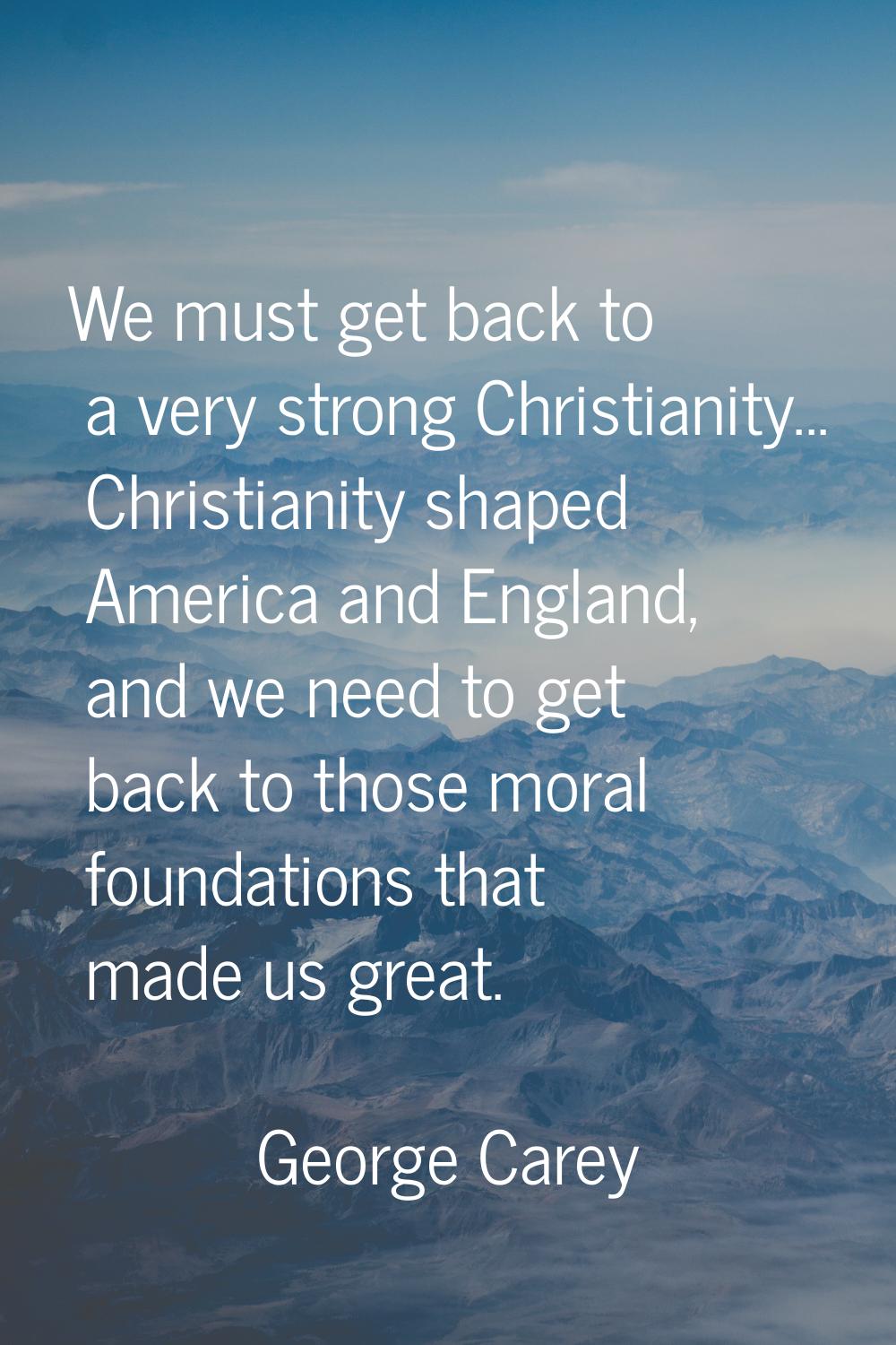 We must get back to a very strong Christianity... Christianity shaped America and England, and we n