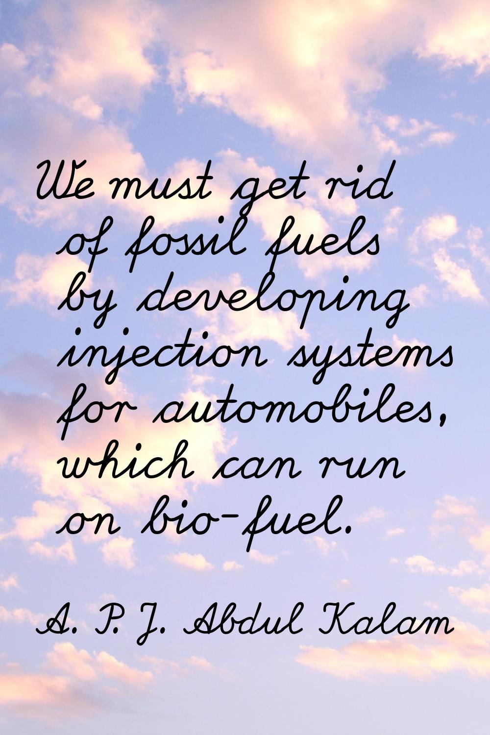 We must get rid of fossil fuels by developing injection systems for automobiles, which can run on b