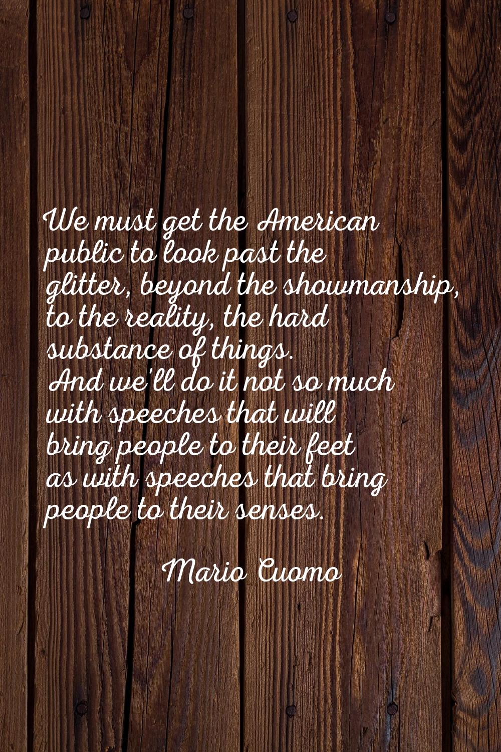 We must get the American public to look past the glitter, beyond the showmanship, to the reality, t