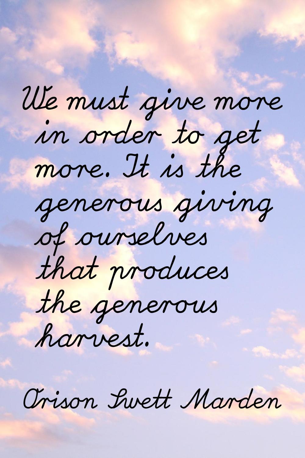 We must give more in order to get more. It is the generous giving of ourselves that produces the ge