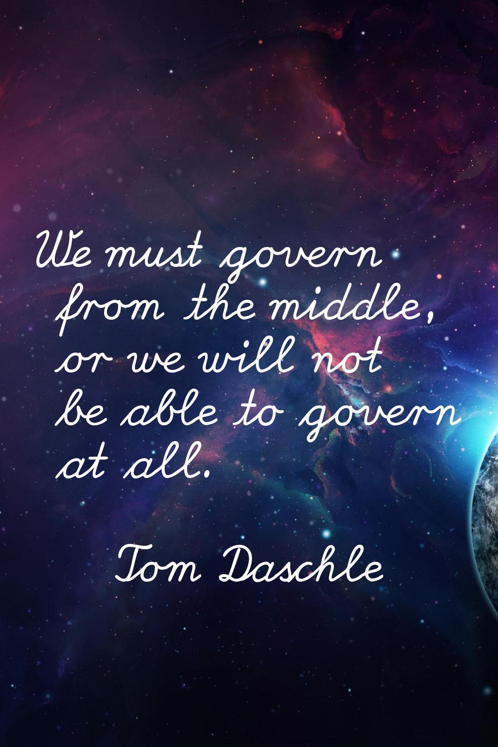 We must govern from the middle, or we will not be able to govern at all.