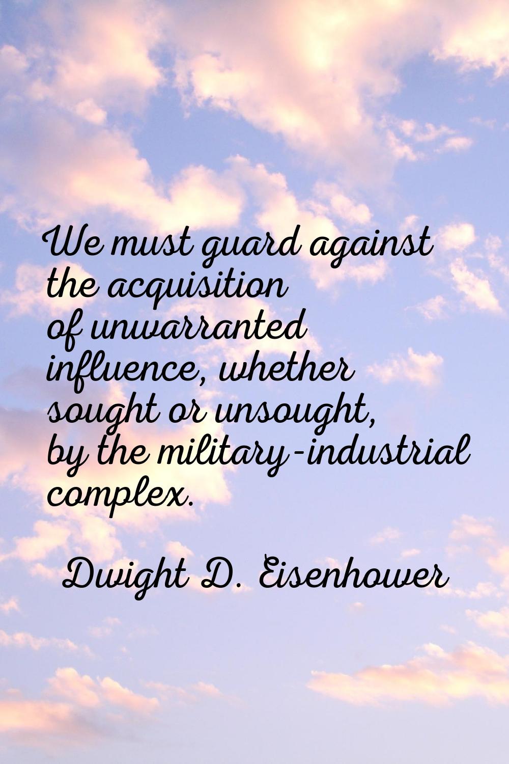 We must guard against the acquisition of unwarranted influence, whether sought or unsought, by the 