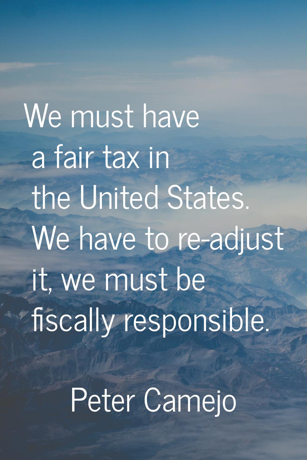 We must have a fair tax in the United States. We have to re-adjust it, we must be fiscally responsi