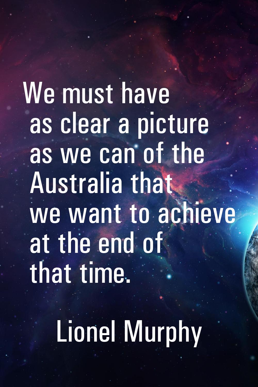 We must have as clear a picture as we can of the Australia that we want to achieve at the end of th
