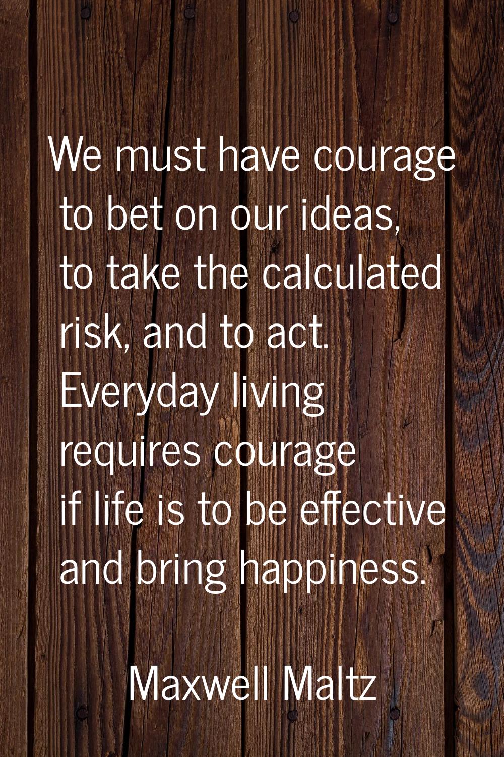 We must have courage to bet on our ideas, to take the calculated risk, and to act. Everyday living 