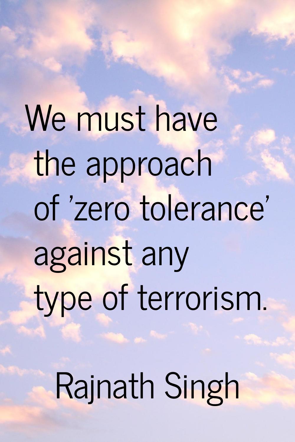 We must have the approach of 'zero tolerance' against any type of terrorism.