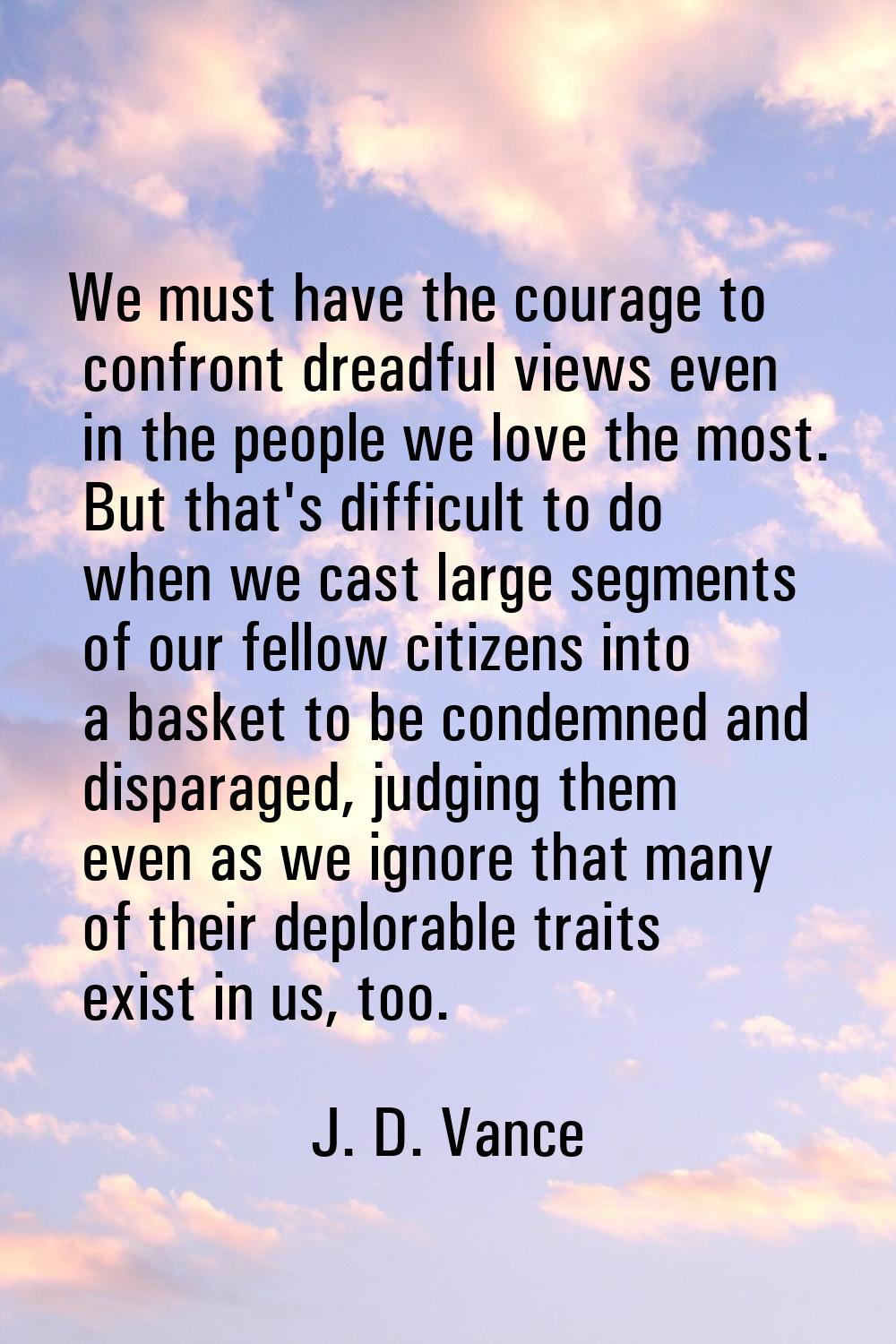 We must have the courage to confront dreadful views even in the people we love the most. But that's