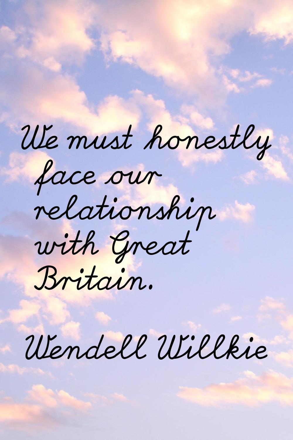 We must honestly face our relationship with Great Britain.