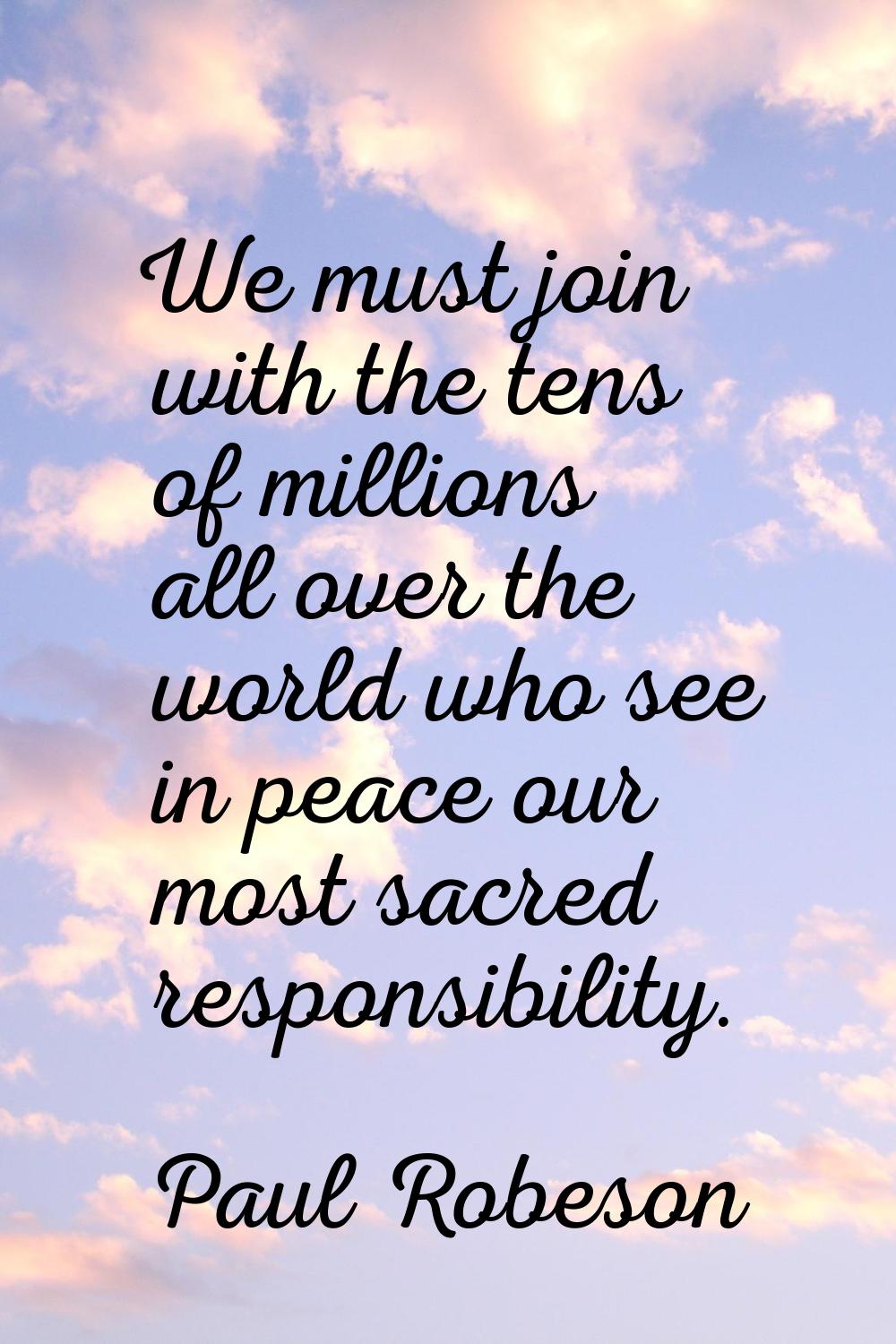 We must join with the tens of millions all over the world who see in peace our most sacred responsi