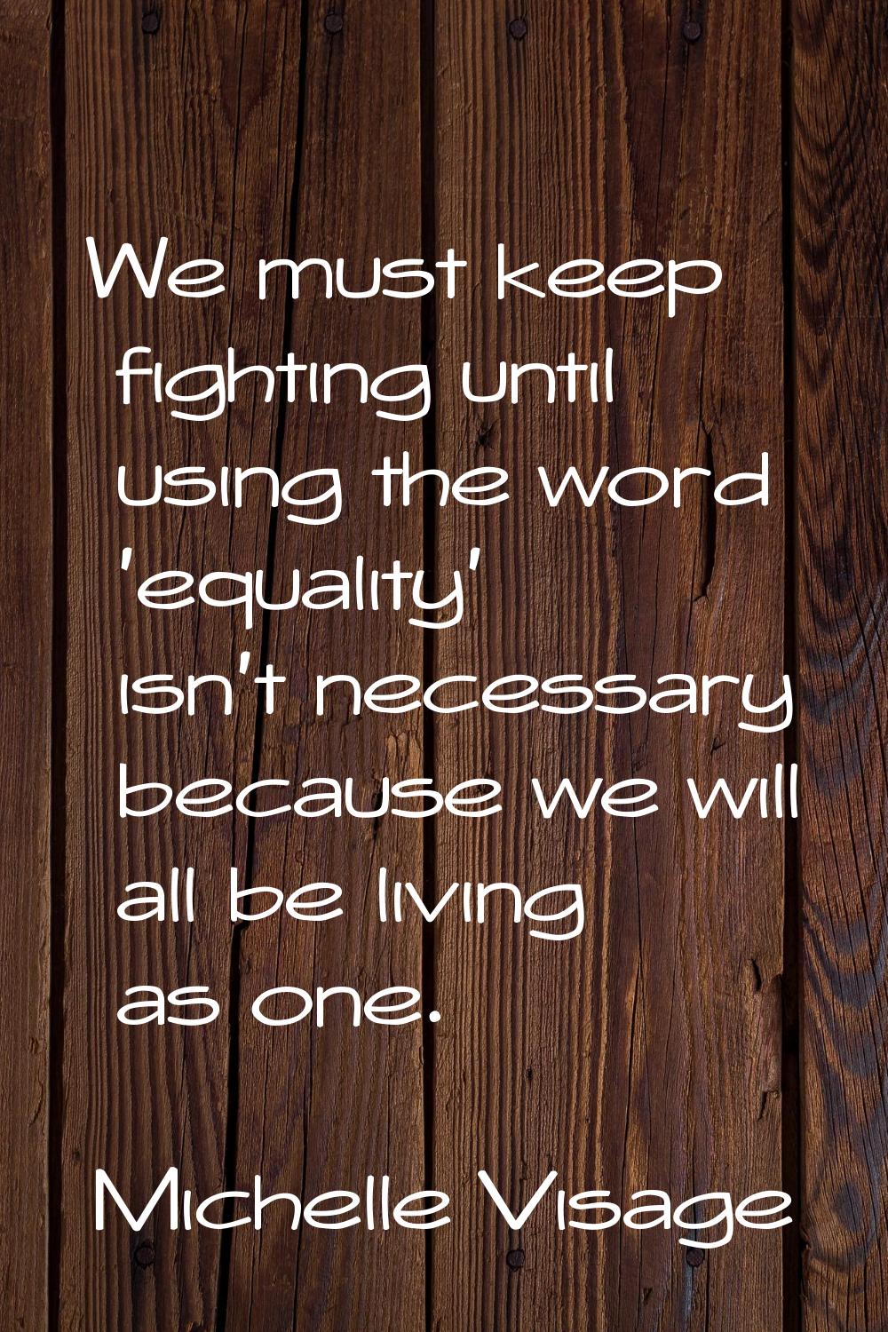 We must keep fighting until using the word 'equality' isn't necessary because we will all be living
