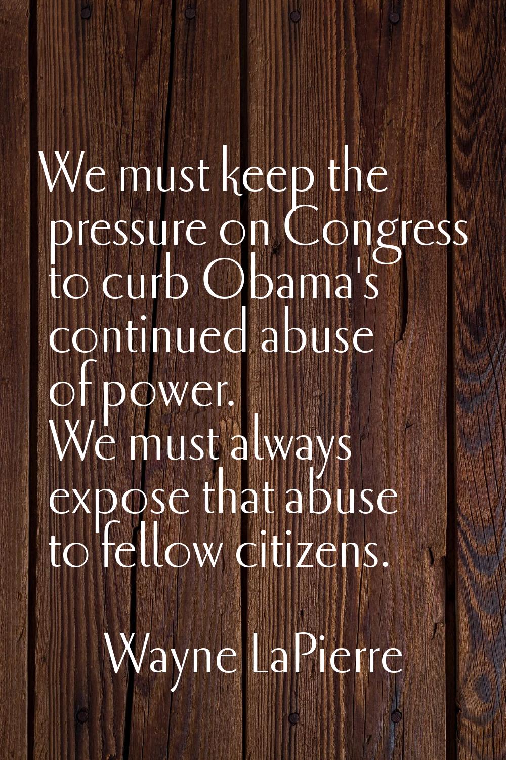 We must keep the pressure on Congress to curb Obama's continued abuse of power. We must always expo