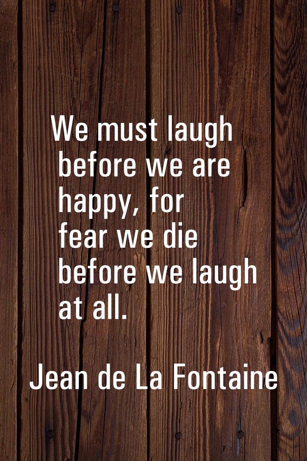 We must laugh before we are happy, for fear we die before we laugh at all.