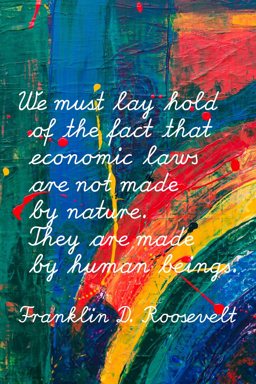 We must lay hold of the fact that economic laws are not made by nature. They are made by human bein