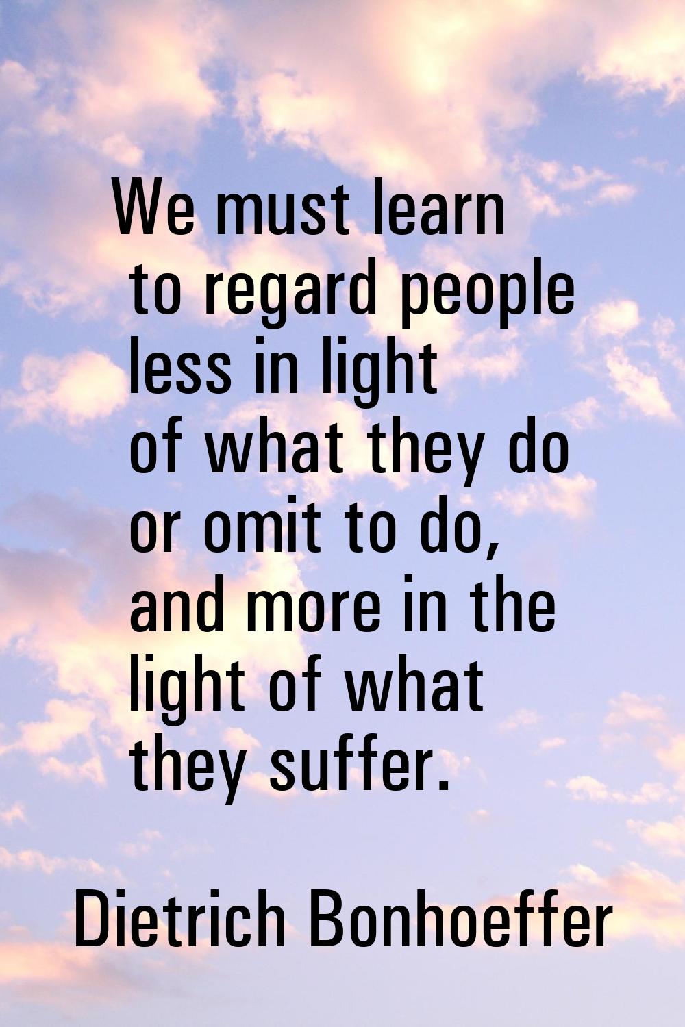 We must learn to regard people less in light of what they do or omit to do, and more in the light o