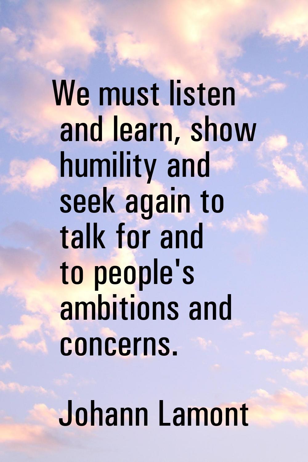We must listen and learn, show humility and seek again to talk for and to people's ambitions and co