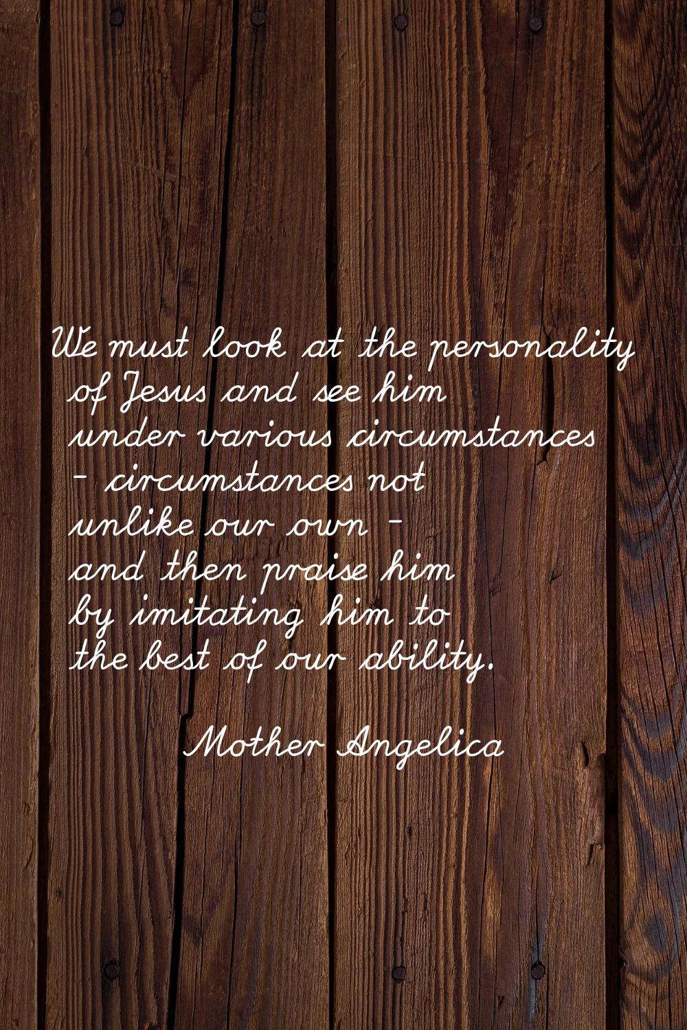 We must look at the personality of Jesus and see him under various circumstances - circumstances no