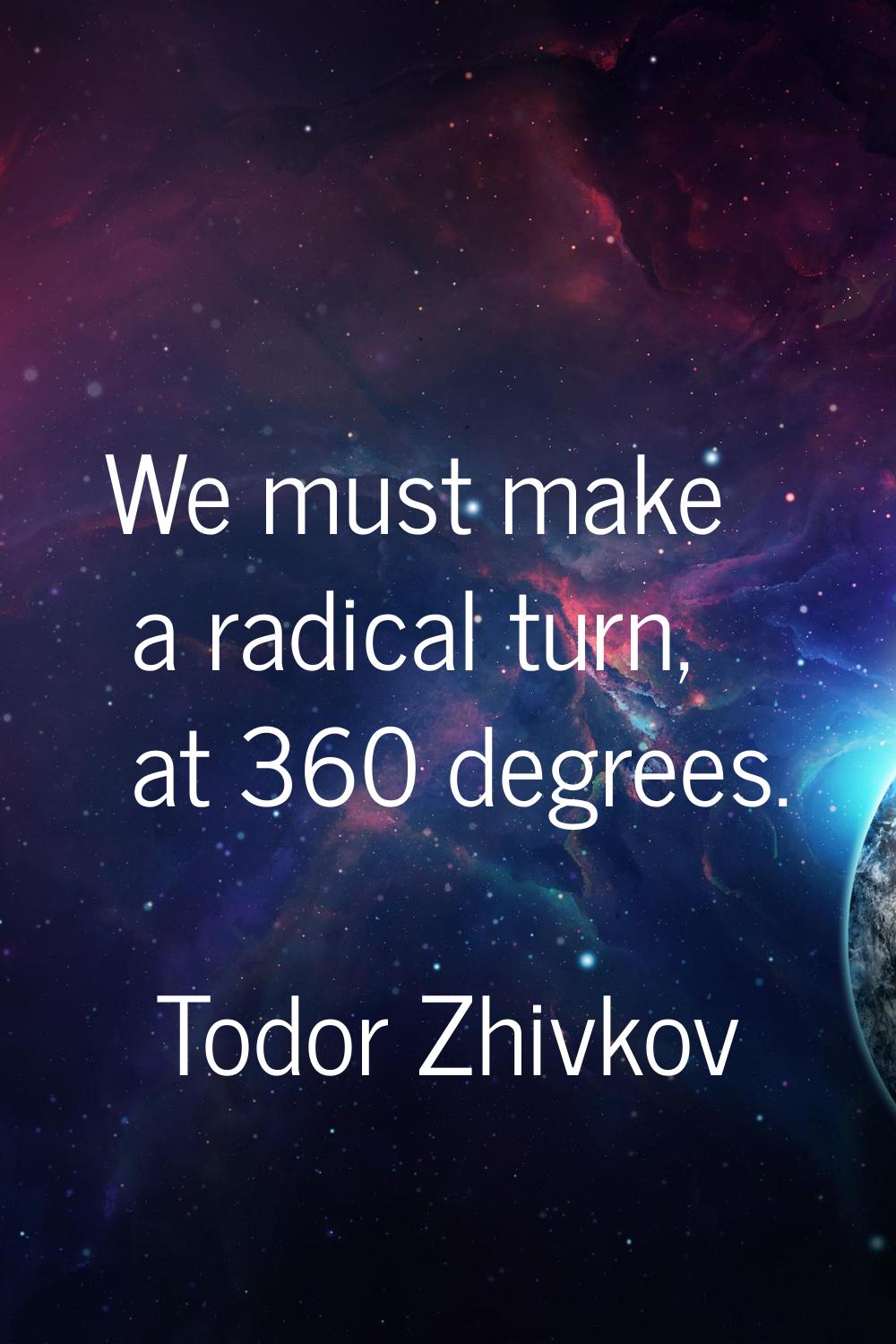 We must make a radical turn, at 360 degrees.