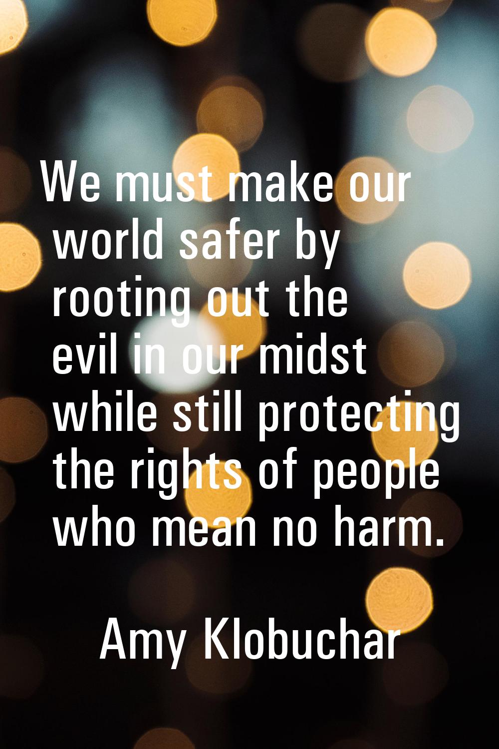 We must make our world safer by rooting out the evil in our midst while still protecting the rights