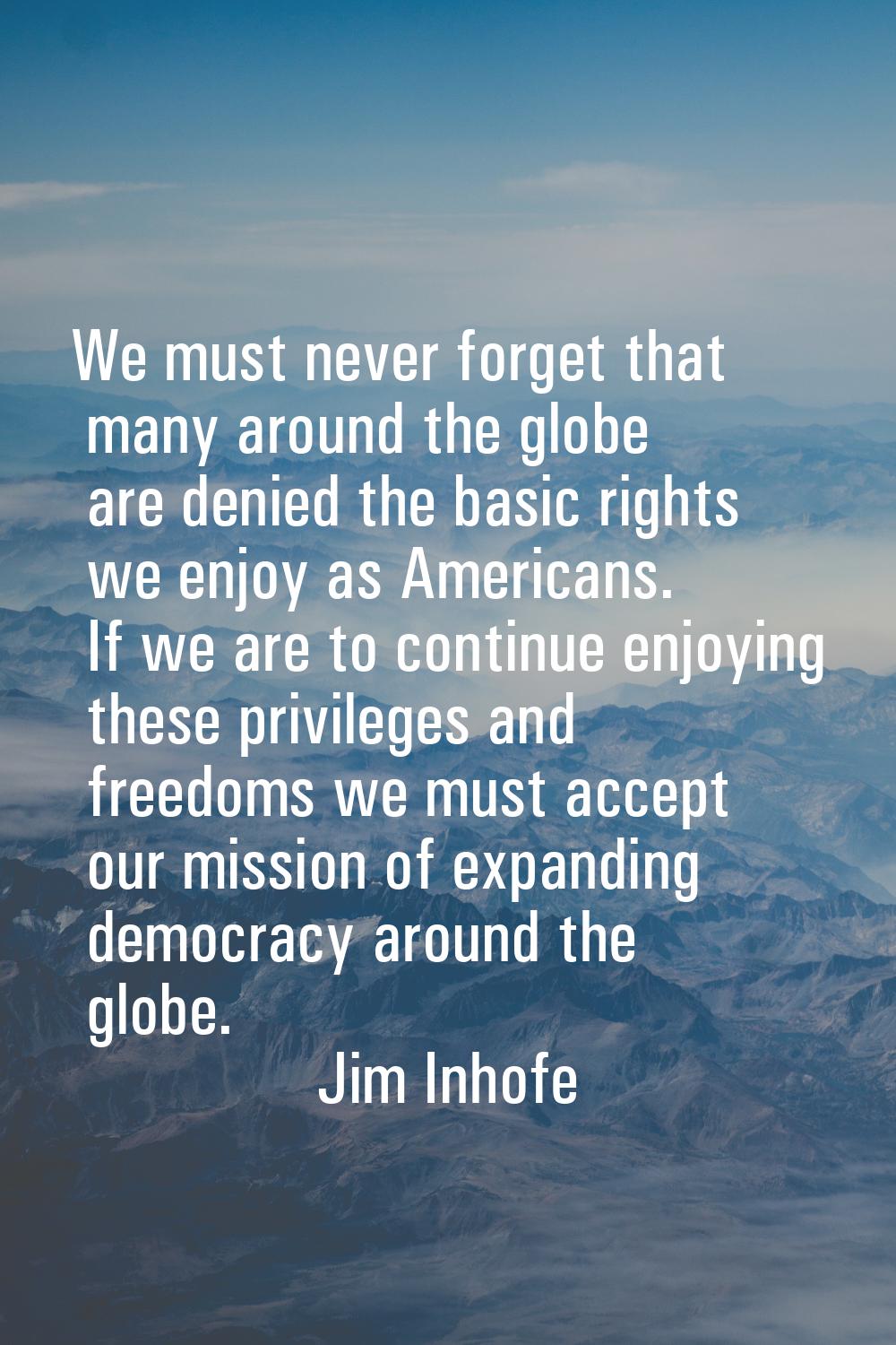 We must never forget that many around the globe are denied the basic rights we enjoy as Americans. 