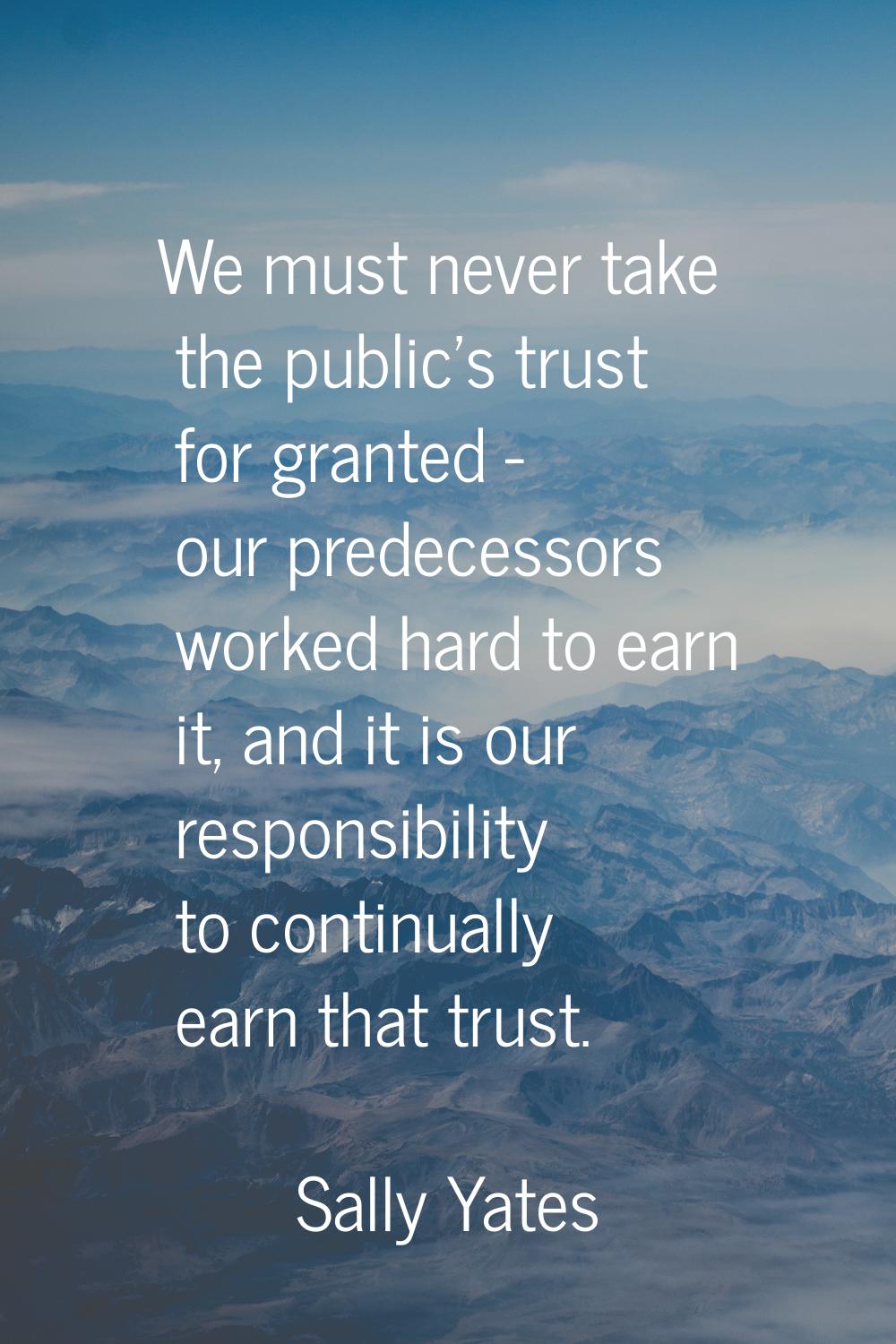 We must never take the public's trust for granted - our predecessors worked hard to earn it, and it