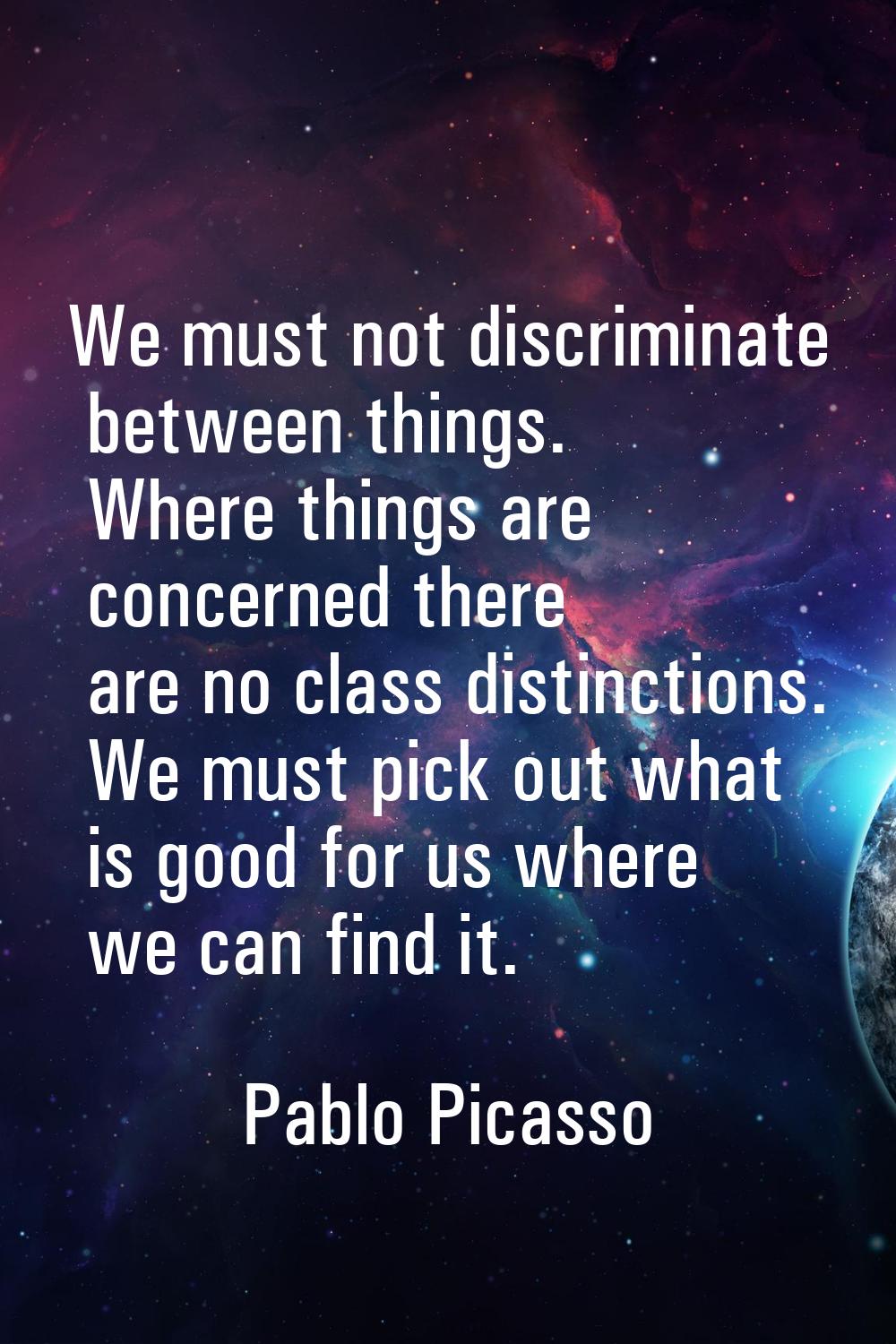 We must not discriminate between things. Where things are concerned there are no class distinctions