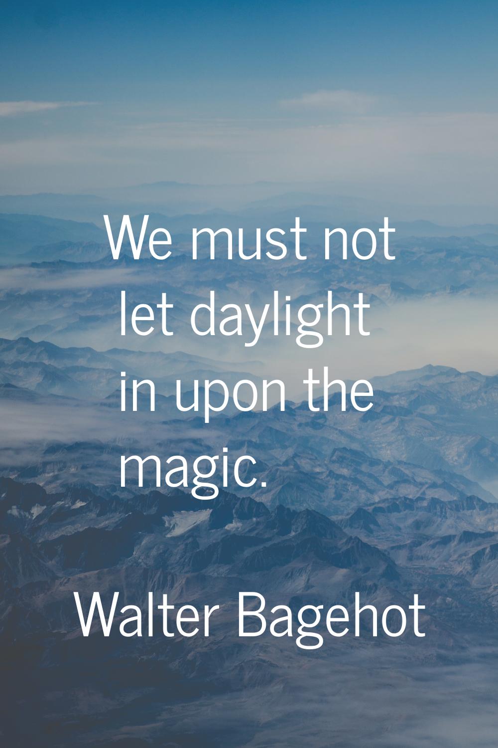 We must not let daylight in upon the magic.