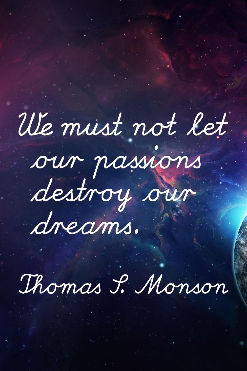 We must not let our passions destroy our dreams.