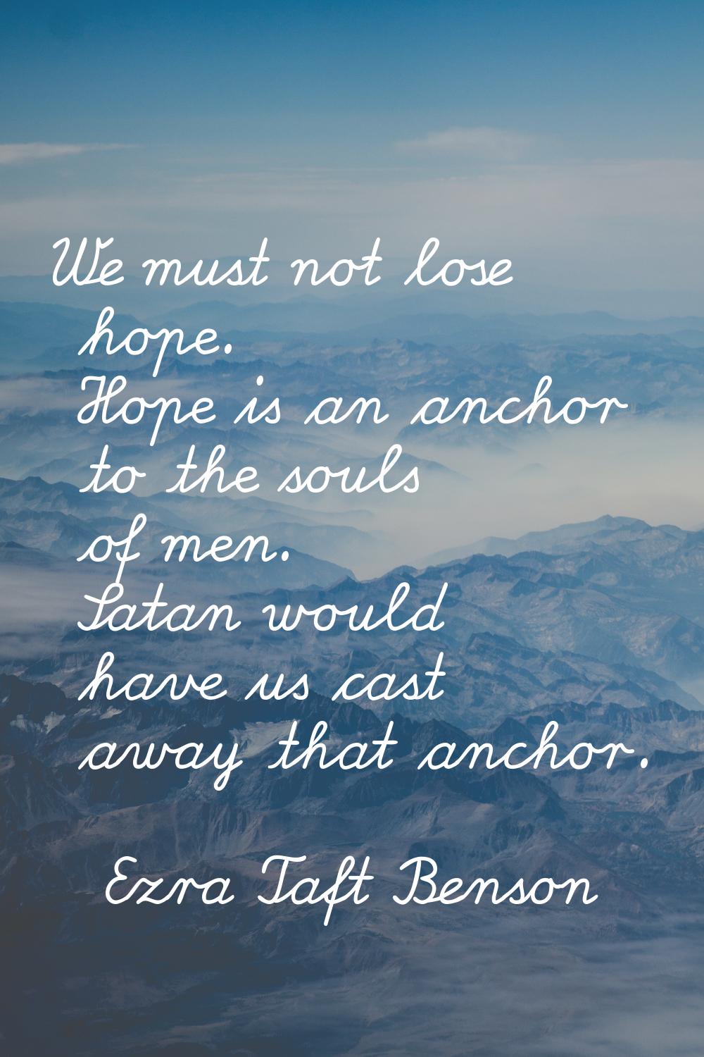 We must not lose hope. Hope is an anchor to the souls of men. Satan would have us cast away that an