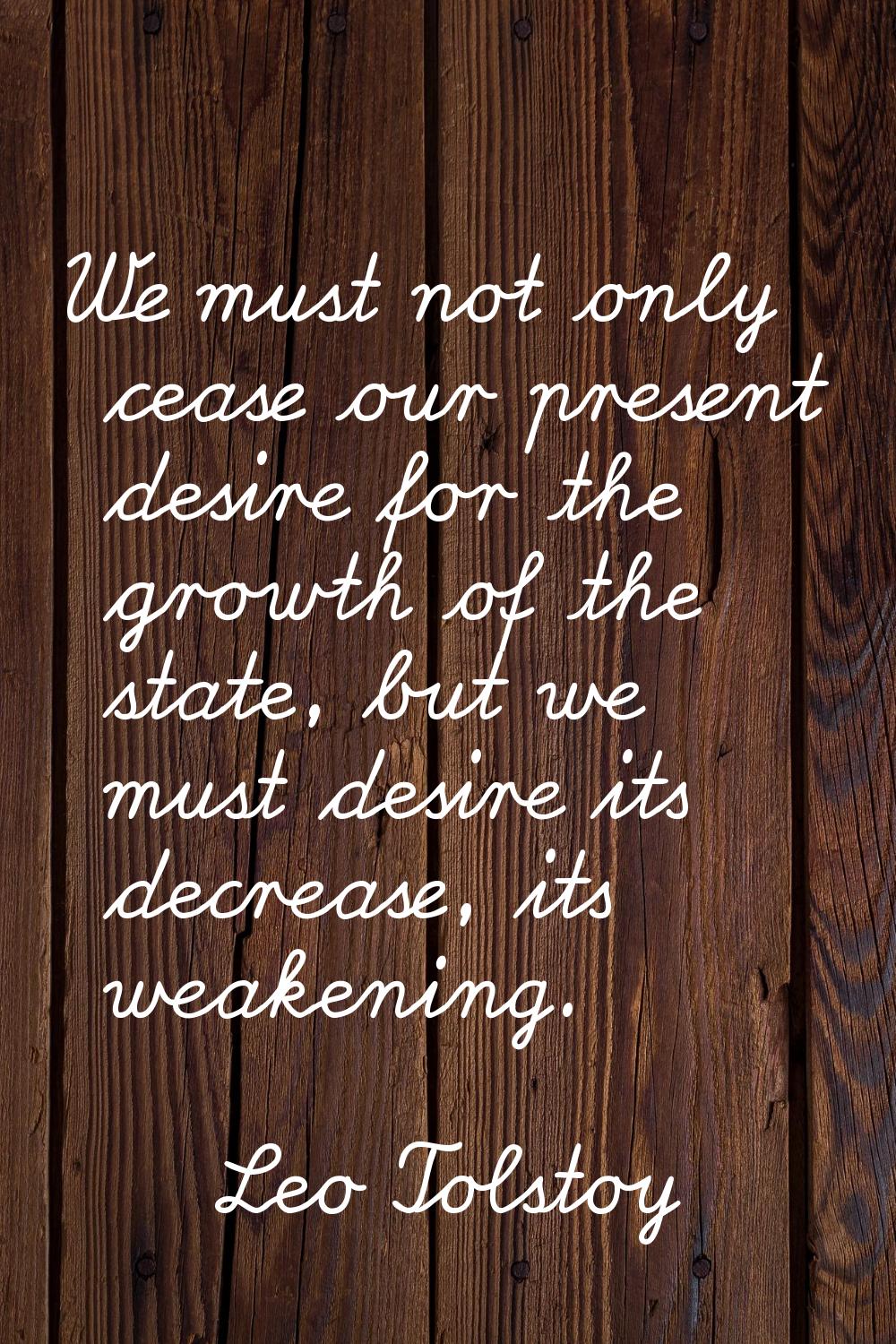 We must not only cease our present desire for the growth of the state, but we must desire its decre