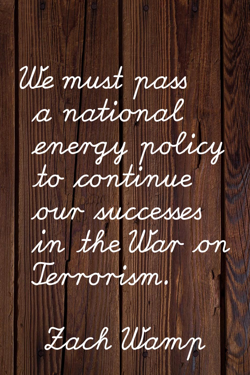 We must pass a national energy policy to continue our successes in the War on Terrorism.