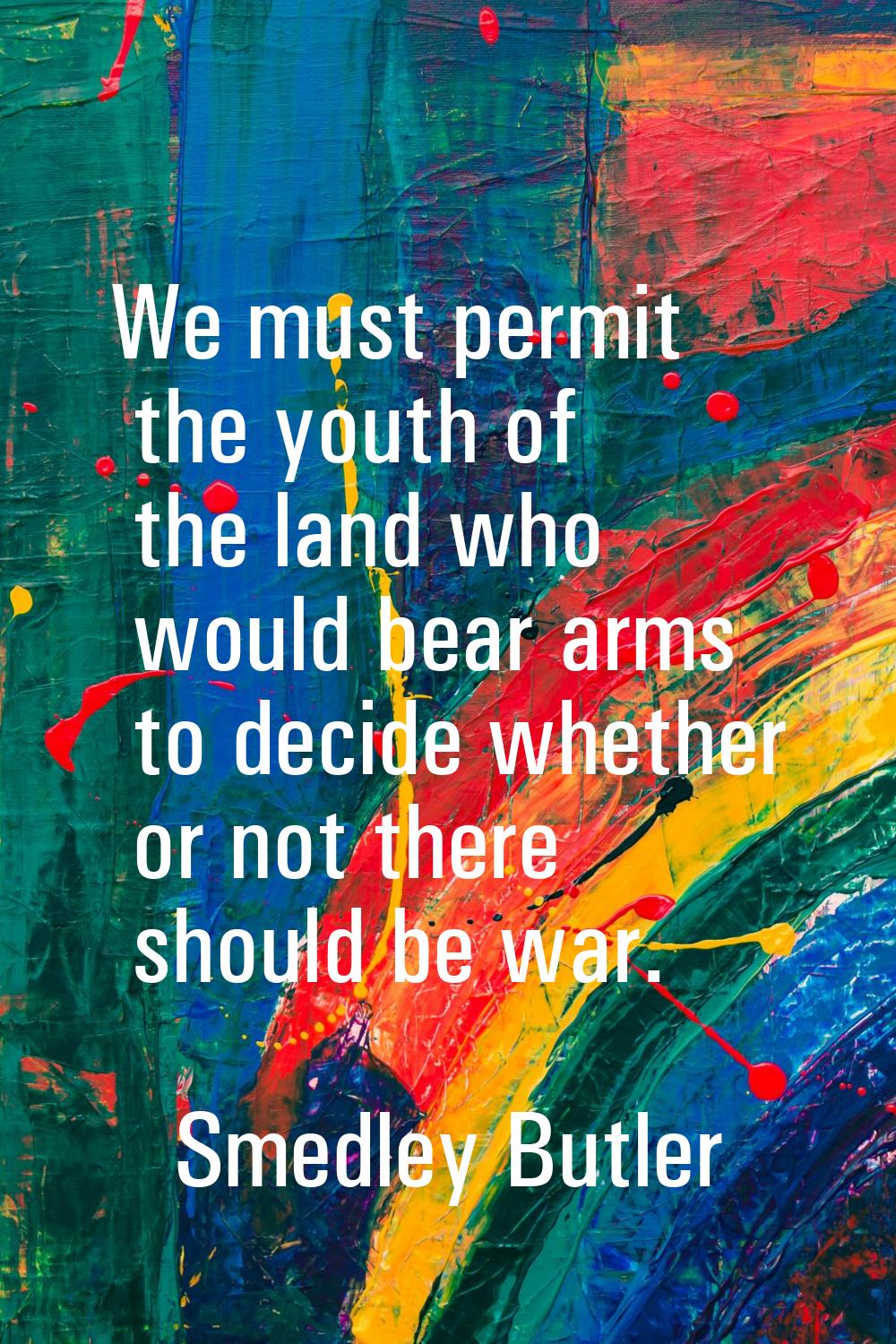 We must permit the youth of the land who would bear arms to decide whether or not there should be w