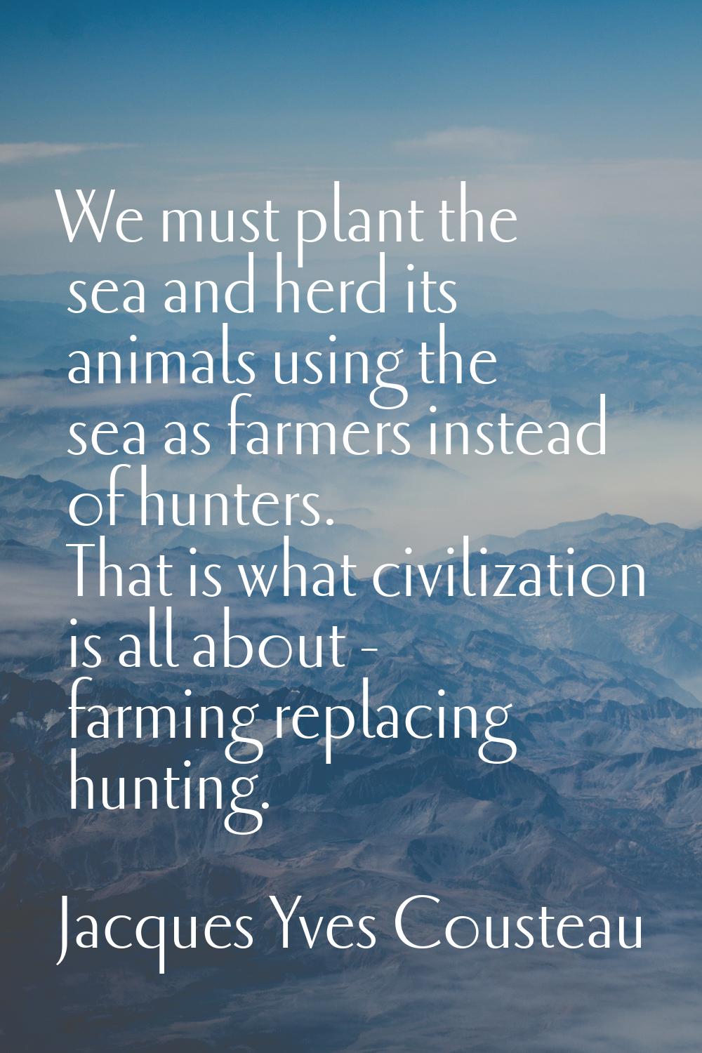 We must plant the sea and herd its animals using the sea as farmers instead of hunters. That is wha