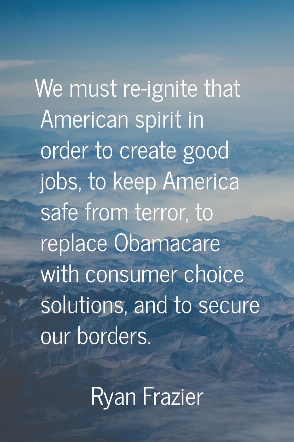We must re-ignite that American spirit in order to create good jobs, to keep America safe from terr