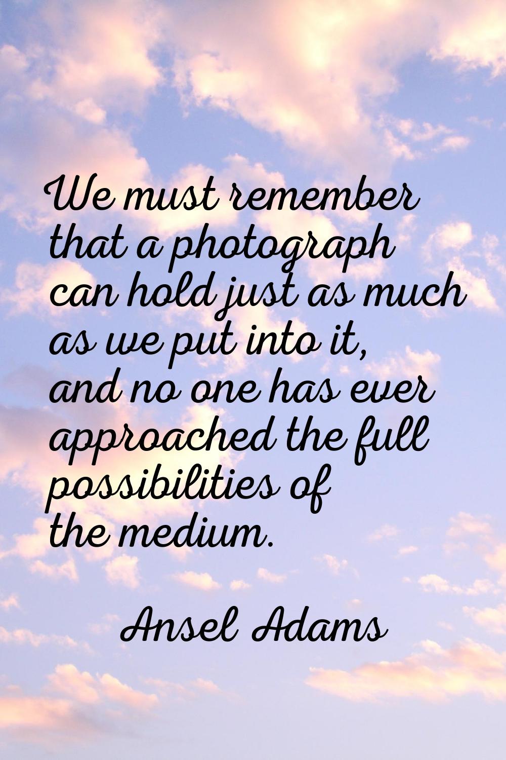 We must remember that a photograph can hold just as much as we put into it, and no one has ever app