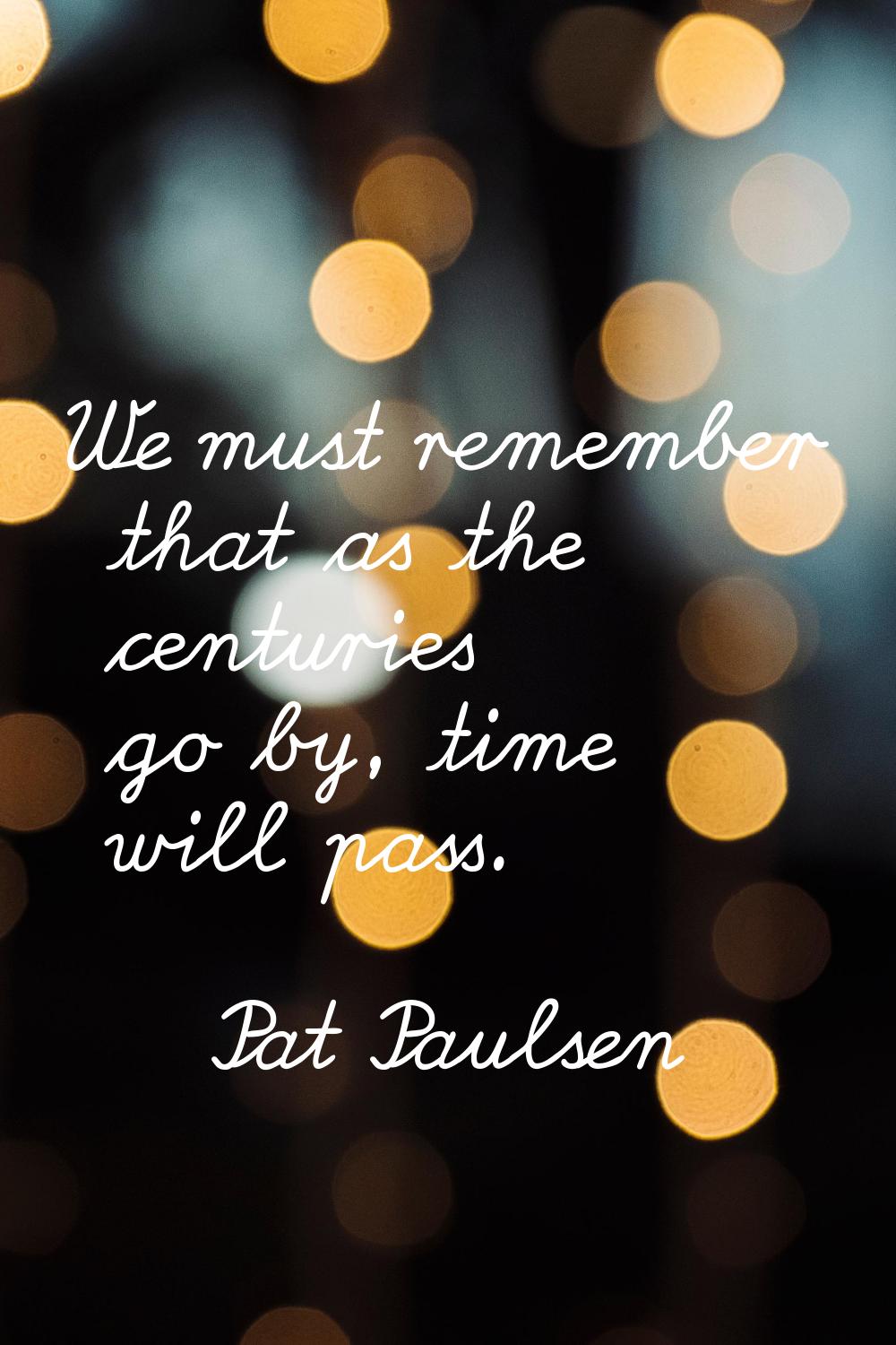 We must remember that as the centuries go by, time will pass.