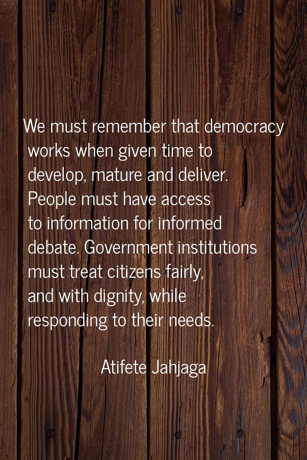 We must remember that democracy works when given time to develop, mature and deliver. People must h