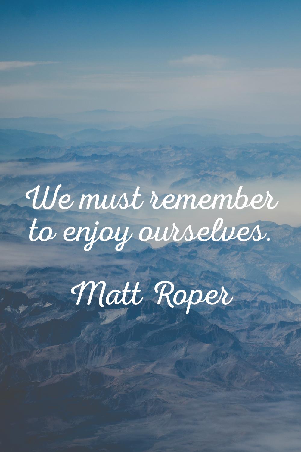 We must remember to enjoy ourselves.