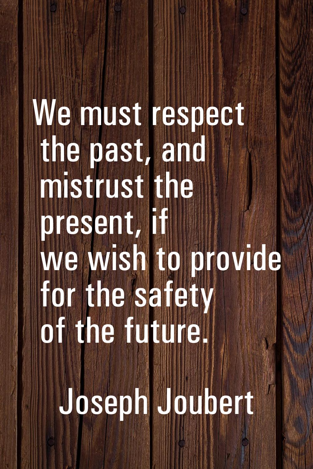 We must respect the past, and mistrust the present, if we wish to provide for the safety of the fut