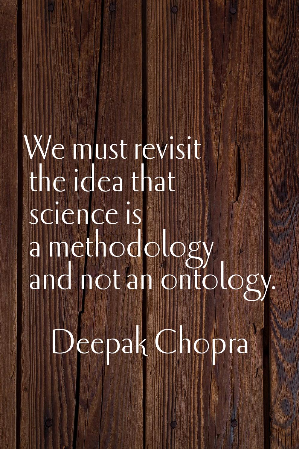 We must revisit the idea that science is a methodology and not an ontology.