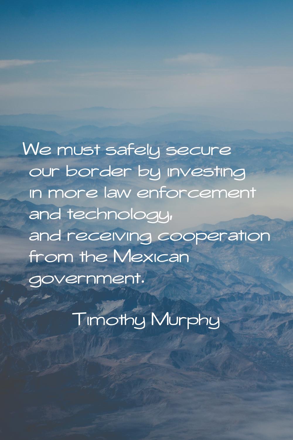 We must safely secure our border by investing in more law enforcement and technology, and receiving