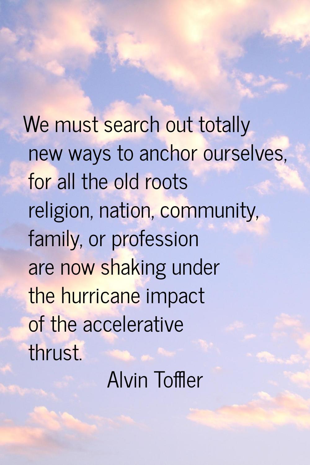We must search out totally new ways to anchor ourselves, for all the old roots religion, nation, co